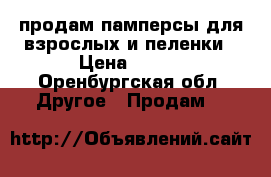 продам памперсы для взрослых и пеленки › Цена ­ 500 - Оренбургская обл. Другое » Продам   